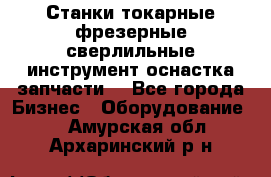 Станки токарные фрезерные сверлильные инструмент оснастка запчасти. - Все города Бизнес » Оборудование   . Амурская обл.,Архаринский р-н